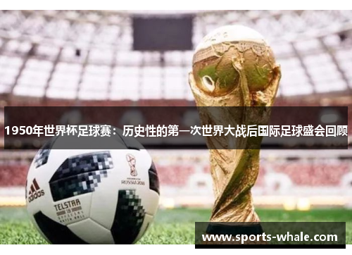 1950年世界杯足球赛：历史性的第一次世界大战后国际足球盛会回顾