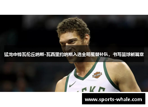 猛龙中锋瓦伦丘纳斯-瓦西里约纳斯入选全明星替补队，书写篮球新篇章