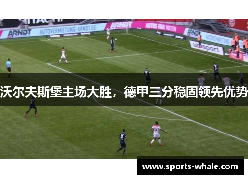 沃尔夫斯堡主场大胜，德甲三分稳固领先优势