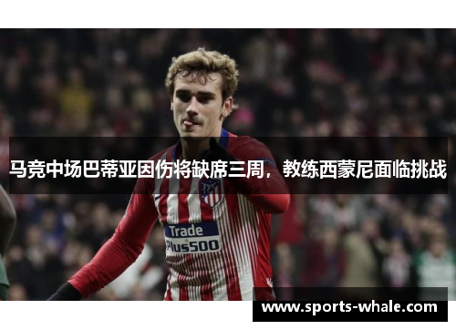 马竞中场巴蒂亚因伤将缺席三周，教练西蒙尼面临挑战